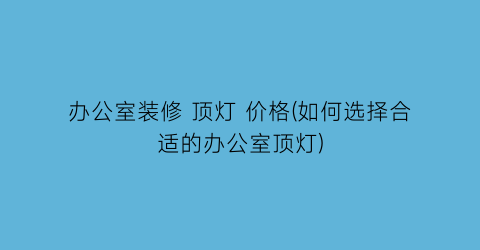 办公室装修 顶灯 价格(如何选择合适的办公室顶灯)